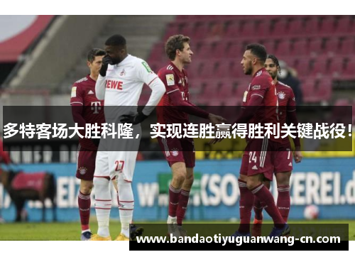 多特客场大胜科隆，实现连胜赢得胜利关键战役！