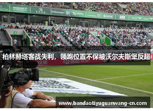 柏林赫塔客战失利，领跑位置不保被沃尔夫斯堡反超