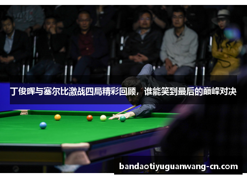 丁俊晖与塞尔比激战四局精彩回顾，谁能笑到最后的巅峰对决