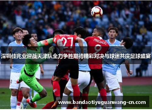 深圳佳兆业迎战天津队全力争胜期待精彩对决与球迷共庆足球盛宴