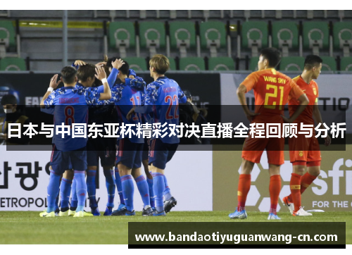 日本与中国东亚杯精彩对决直播全程回顾与分析