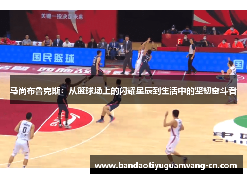 马尚布鲁克斯：从篮球场上的闪耀星辰到生活中的坚韧奋斗者